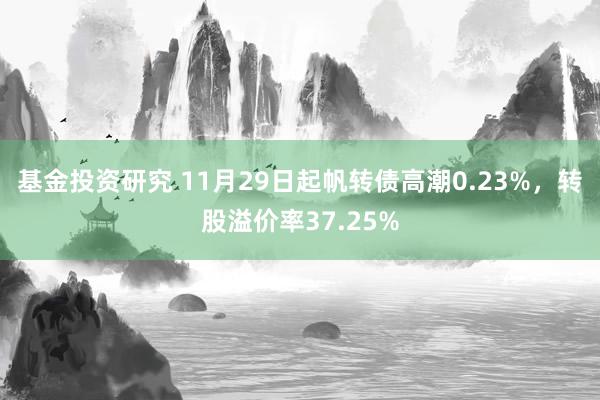 基金投资研究 11月29日起帆转债高潮0.23%，转股溢价率37.25%