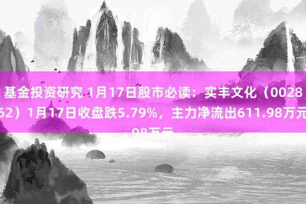 基金投资研究 1月17日股市必读：实丰文化（002862）1月17日收盘跌5.79%，主力净流出611.98万元