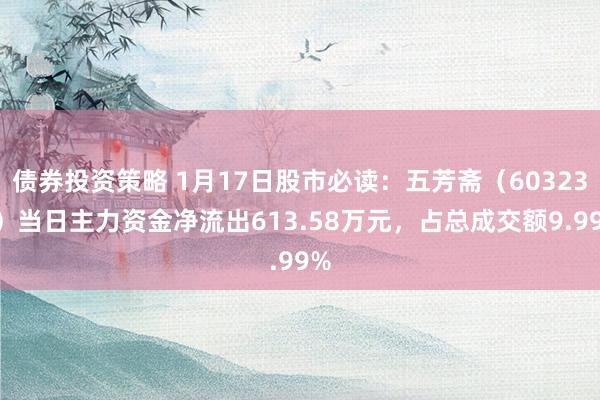 债券投资策略 1月17日股市必读：五芳斋（603237）当日主力资金净流出613.58万元，占总成交额9.99%