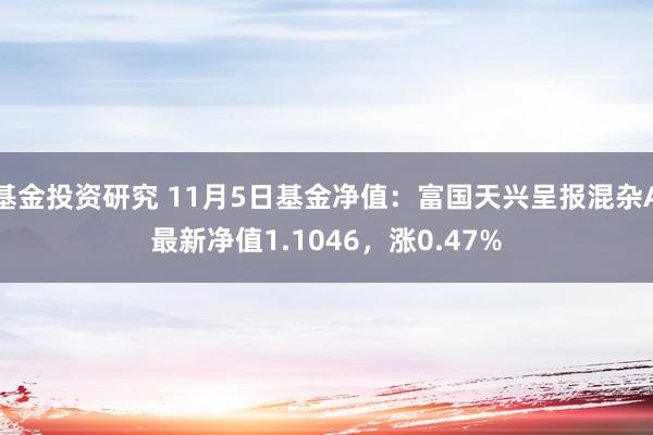 基金投资研究 11月5日基金净值：富国天兴呈报混杂A最新净值1.1046，涨0.47%