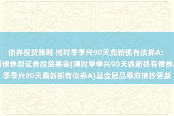 债券投资策略 博时季季兴90天鼎新抓有债券A: 博时季季兴90天鼎新抓有债券型证券投资基金(博时季季兴90天鼎新抓有债券A)基金居品尊府摘抄更新