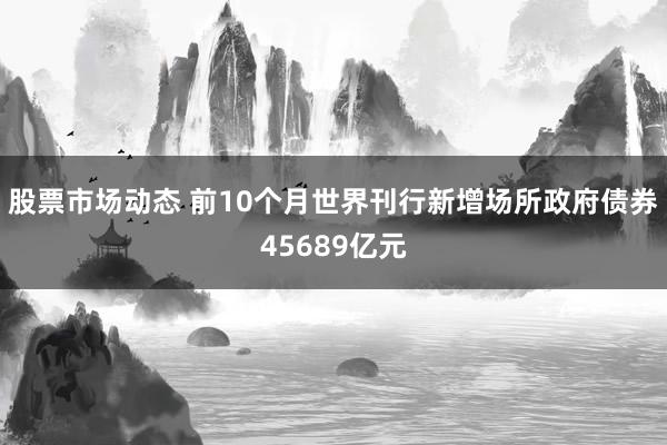 股票市场动态 前10个月世界刊行新增场所政府债券45689亿元