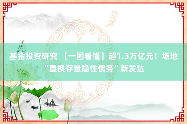 基金投资研究 【一图看懂】超1.3万亿元！场地“置换存量隐性债务”新发达