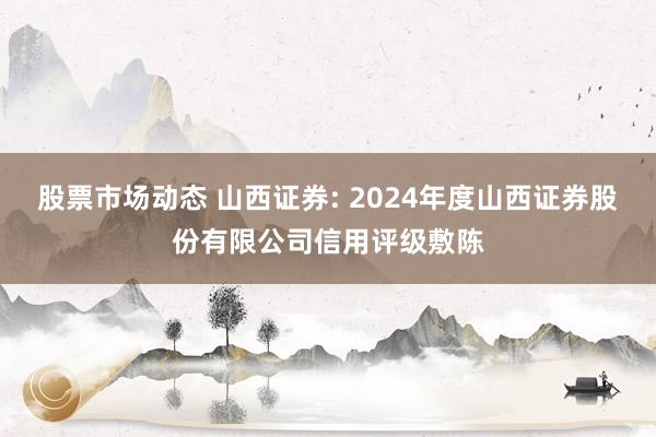 股票市场动态 山西证券: 2024年度山西证券股份有限公司信用评级敷陈