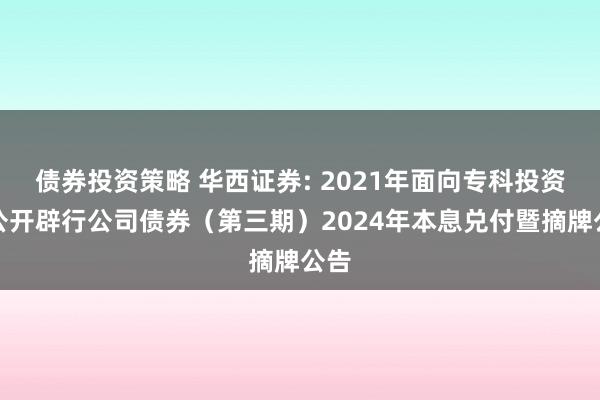 债券投资策略 华西证券: 2021年面向专科投资者公开辟行公司债券（第三期）2024年本息兑付暨摘牌公告