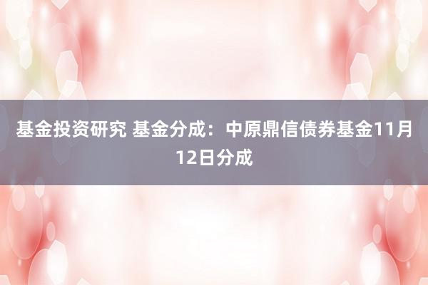 基金投资研究 基金分成：中原鼎信债券基金11月12日分成