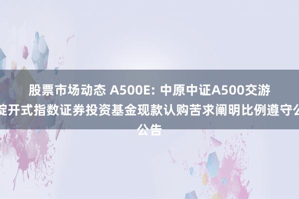 股票市场动态 A500E: 中原中证A500交游型绽开式指数证券投资基金现款认购苦求阐明比例遵守公告