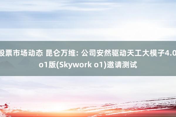 股票市场动态 昆仑万维: 公司安然驱动天工大模子4.0 o1版(Skywork o1)邀请测试