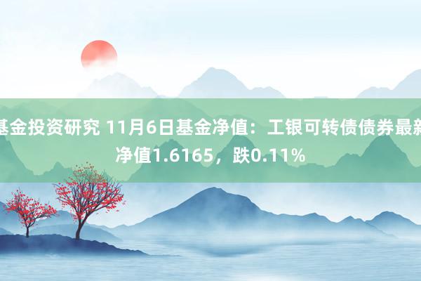 基金投资研究 11月6日基金净值：工银可转债债券最新净值1.6165，跌0.11%