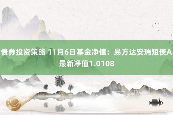 债券投资策略 11月6日基金净值：易方达安瑞短债A最新净值1.0108