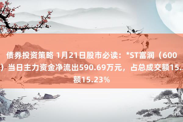 债券投资策略 1月21日股市必读：*ST富润（600070）当日主力资金净流出590.69万元，占总成交额15.23%