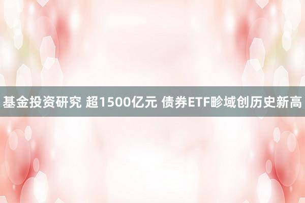 基金投资研究 超1500亿元 债券ETF畛域创历史新高