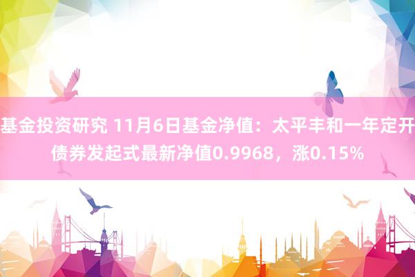 基金投资研究 11月6日基金净值：太平丰和一年定开债券发起式最新净值0.9968，涨0.15%