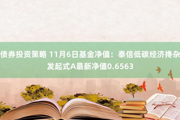 债券投资策略 11月6日基金净值：泰信低碳经济搀杂发起式A最新净值0.6563