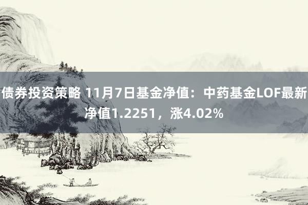 债券投资策略 11月7日基金净值：中药基金LOF最新净值1.2251，涨4.02%