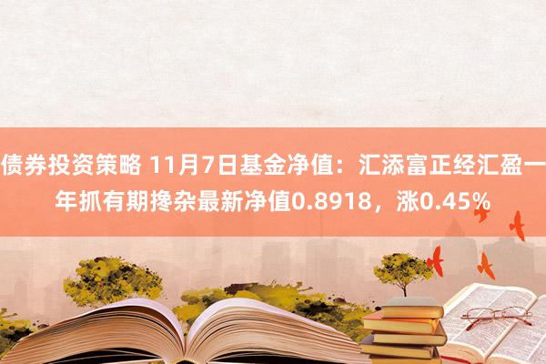 债券投资策略 11月7日基金净值：汇添富正经汇盈一年抓有期搀杂最新净值0.8918，涨0.45%