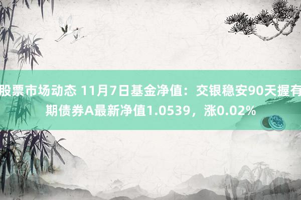 股票市场动态 11月7日基金净值：交银稳安90天握有期债券A最新净值1.0539，涨0.02%