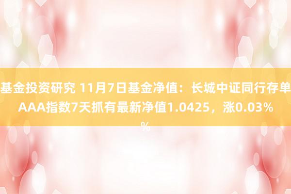 基金投资研究 11月7日基金净值：长城中证同行存单AAA指数7天抓有最新净值1.0425，涨0.03%