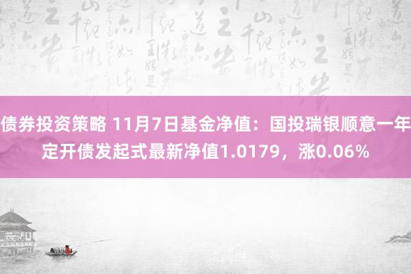 债券投资策略 11月7日基金净值：国投瑞银顺意一年定开债发起式最新净值1.0179，涨0.06%