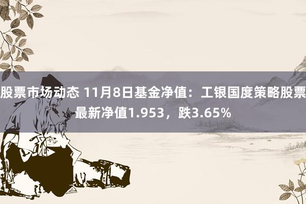 股票市场动态 11月8日基金净值：工银国度策略股票最新净值1.953，跌3.65%