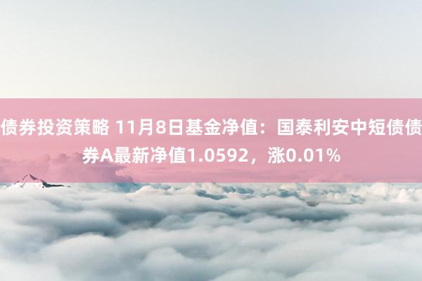 债券投资策略 11月8日基金净值：国泰利安中短债债券A最新净值1.0592，涨0.01%