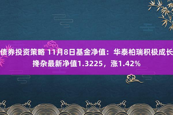 债券投资策略 11月8日基金净值：华泰柏瑞积极成长搀杂最新净值1.3225，涨1.42%