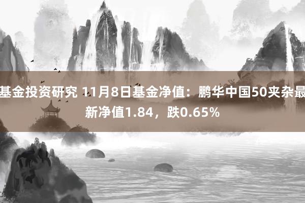 基金投资研究 11月8日基金净值：鹏华中国50夹杂最新净值1.84，跌0.65%