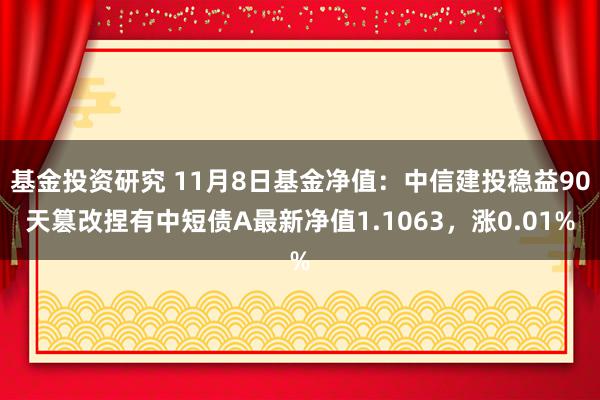 基金投资研究 11月8日基金净值：中信建投稳益90天篡改捏有中短债A最新净值1.1063，涨0.01%