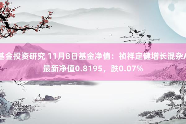 基金投资研究 11月8日基金净值：祯祥定健增长混杂A最新净值0.8195，跌0.07%