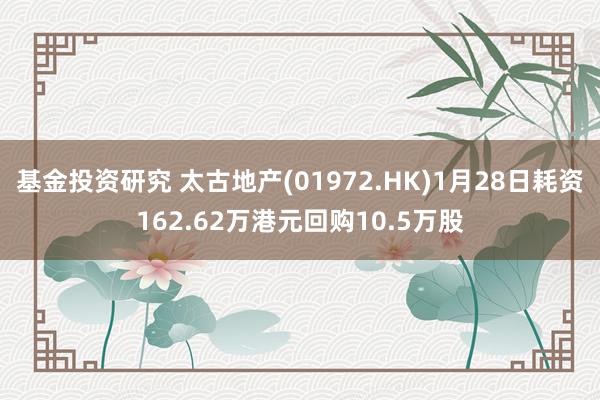 基金投资研究 太古地产(01972.HK)1月28日耗资162.62万港元回购10.5万股