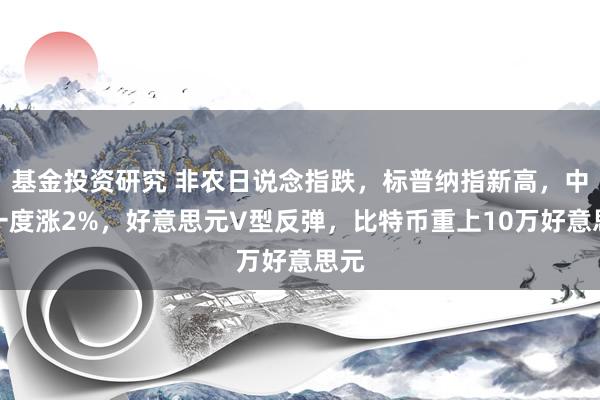 基金投资研究 非农日说念指跌，标普纳指新高，中概一度涨2%，好意思元V型反弹，比特币重上10万好意思元