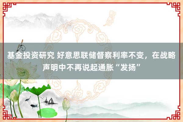 基金投资研究 好意思联储督察利率不变，在战略声明中不再说起通胀“发扬”