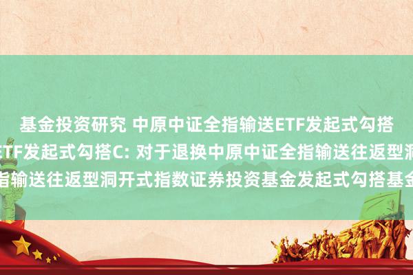 基金投资研究 中原中证全指输送ETF发起式勾搭A,中原中证全指输送ETF发起式勾搭C: 对于退换中原中证全指输送往返型洞开式指数证券投资基金发起式勾搭基金基金司理的公告