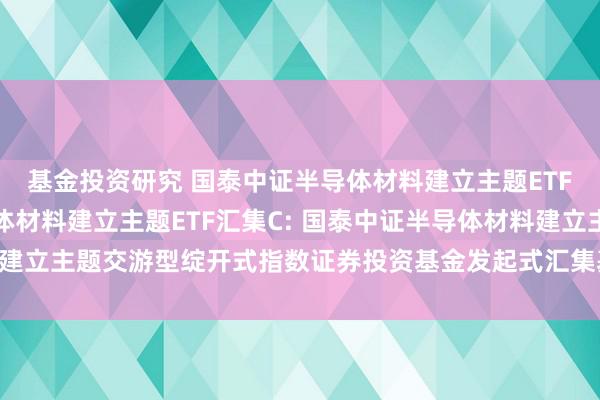 基金投资研究 国泰中证半导体材料建立主题ETF汇集A,国泰中证半导体材料建立主题ETF汇集C: 国泰中证半导体材料建立主题交游型绽开式指数证券投资基金发起式汇集基金基金司理变更公告