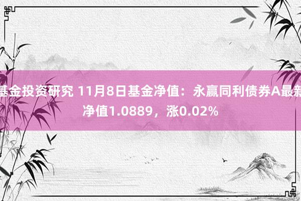 基金投资研究 11月8日基金净值：永赢同利债券A最新净值1.0889，涨0.02%