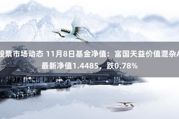 股票市场动态 11月8日基金净值：富国天益价值混杂A最新净值1.4485，跌0.78%