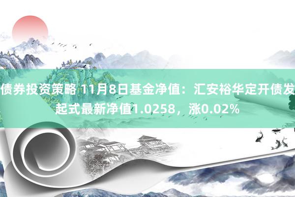 债券投资策略 11月8日基金净值：汇安裕华定开债发起式最新净值1.0258，涨0.02%