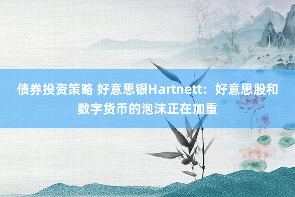 债券投资策略 好意思银Hartnett：好意思股和数字货币的泡沫正在加重