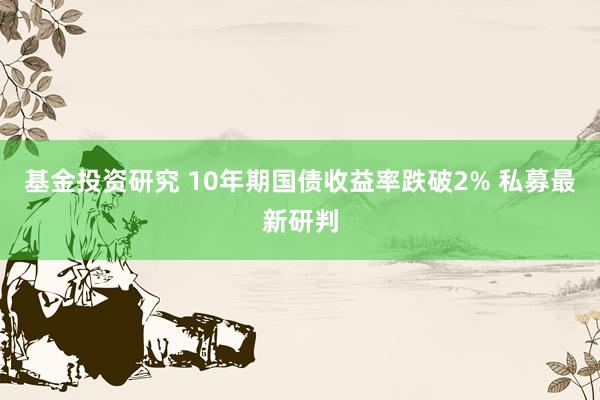 基金投资研究 10年期国债收益率跌破2% 私募最新研判