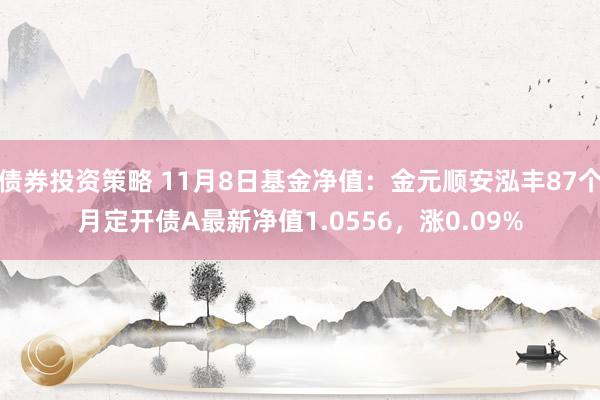 债券投资策略 11月8日基金净值：金元顺安泓丰87个月定开债A最新净值1.0556，涨0.09%