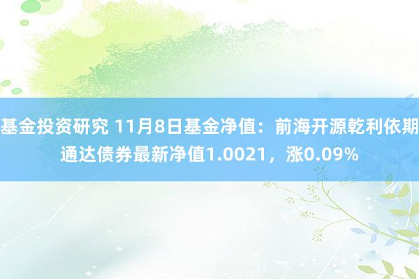 基金投资研究 11月8日基金净值：前海开源乾利依期通达债券最新净值1.0021，涨0.09%