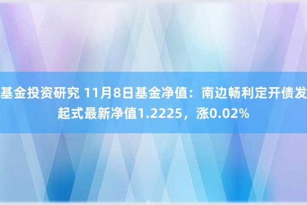 基金投资研究 11月8日基金净值：南边畅利定开债发起式最新净值1.2225，涨0.02%