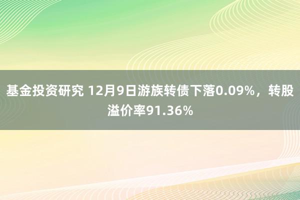 基金投资研究 12月9日游族转债下落0.09%，转股溢价率91.36%