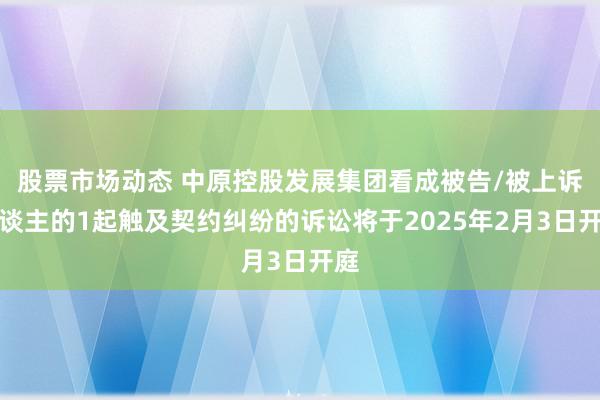 股票市场动态 中原控股发展集团看成被告/被上诉东谈主的1起触及契约纠纷的诉讼将于2025年2月3日开庭