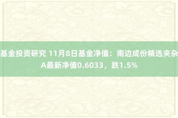 基金投资研究 11月8日基金净值：南边成份精选夹杂A最新净值0.6033，跌1.5%