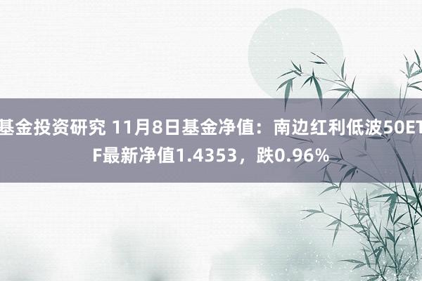 基金投资研究 11月8日基金净值：南边红利低波50ETF最新净值1.4353，跌0.96%