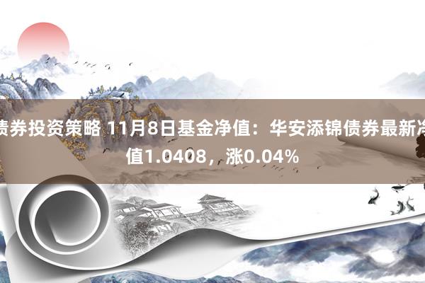 债券投资策略 11月8日基金净值：华安添锦债券最新净值1.0408，涨0.04%