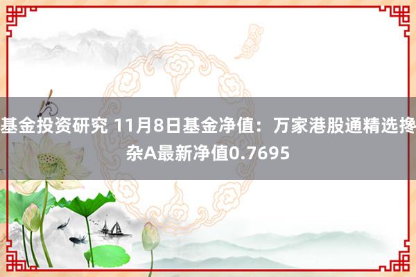 基金投资研究 11月8日基金净值：万家港股通精选搀杂A最新净值0.7695