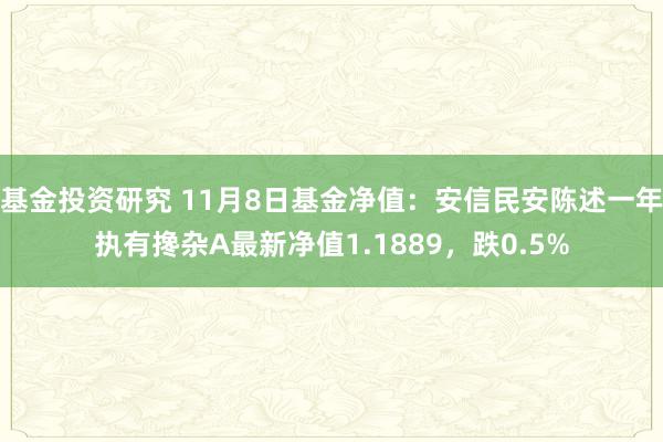 基金投资研究 11月8日基金净值：安信民安陈述一年执有搀杂A最新净值1.1889，跌0.5%