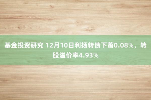 基金投资研究 12月10日利扬转债下落0.08%，转股溢价率4.93%